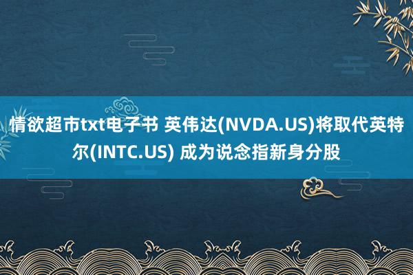 情欲超市txt电子书 英伟达(NVDA.US)将取代英特尔(INTC.US) 成为说念指新身分股