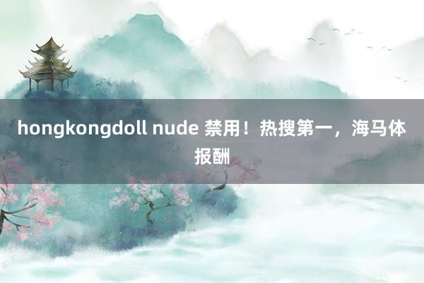 hongkongdoll nude 禁用！热搜第一，海马体报酬