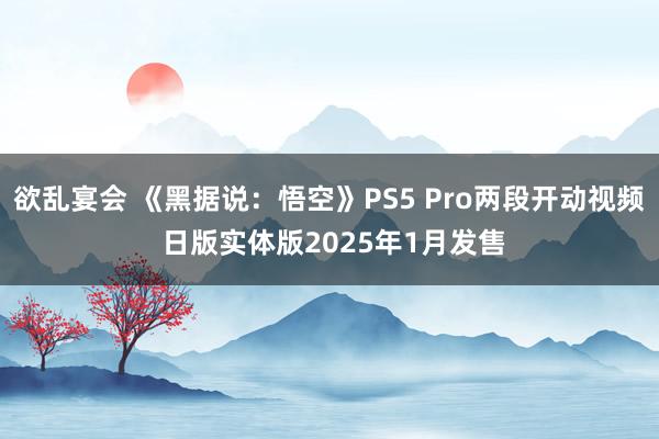 欲乱宴会 《黑据说：悟空》PS5 Pro两段开动视频 日版实体版2025年1月发售