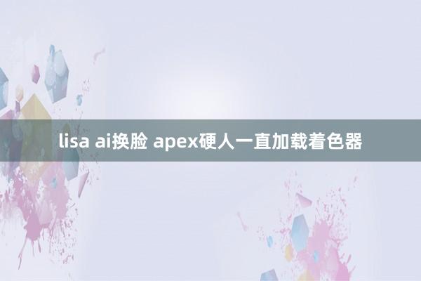 lisa ai换脸 apex硬人一直加载着色器