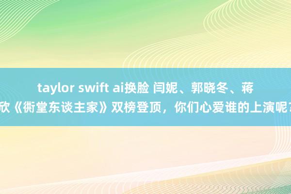 taylor swift ai换脸 闫妮、郭晓冬、蒋欣《衖堂东谈主家》双榜登顶，你们心爱谁的上演呢？