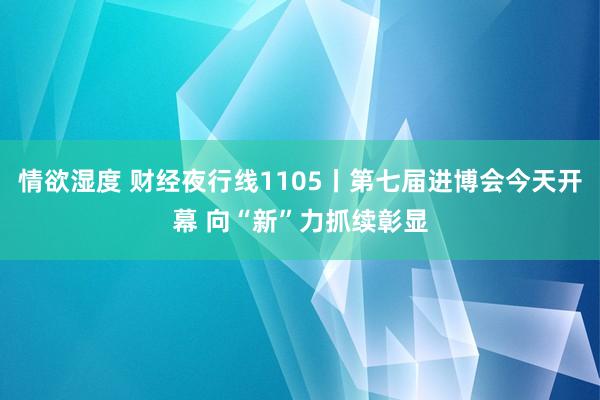 情欲湿度 财经夜行线1105丨第七届进博会今天开幕 向“新”力抓续彰显