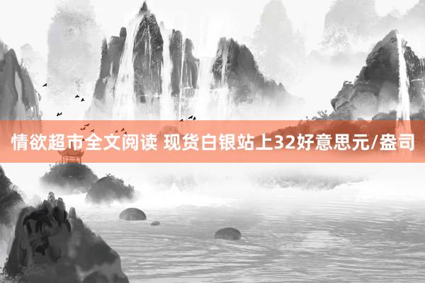 情欲超市全文阅读 现货白银站上32好意思元/盎司