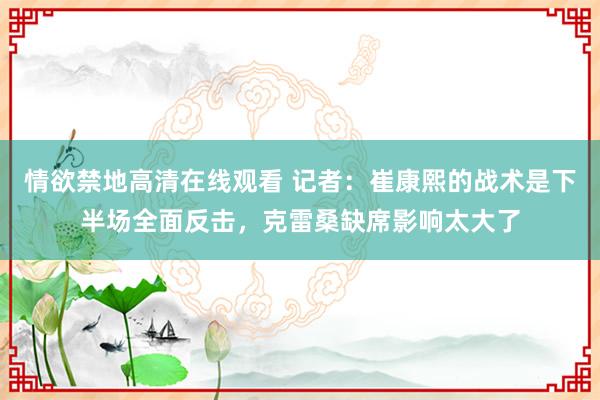 情欲禁地高清在线观看 记者：崔康熙的战术是下半场全面反击，克雷桑缺席影响太大了