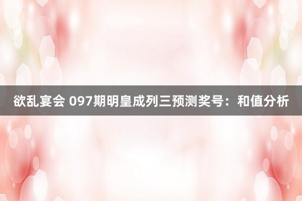 欲乱宴会 097期明皇成列三预测奖号：和值分析