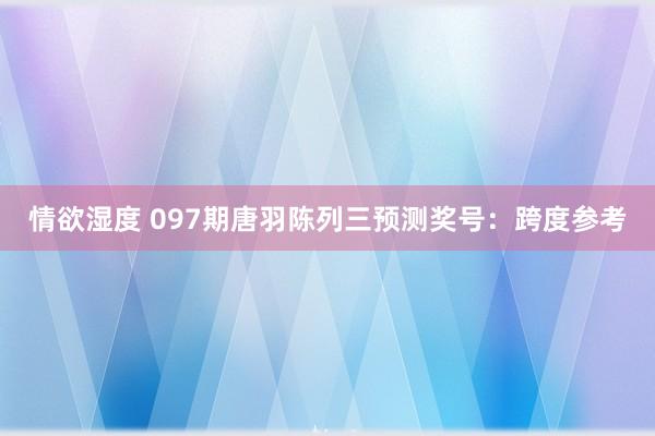 情欲湿度 097期唐羽陈列三预测奖号：跨度参考