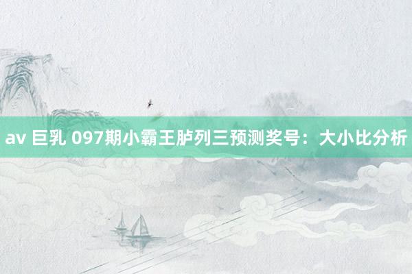 av 巨乳 097期小霸王胪列三预测奖号：大小比分析